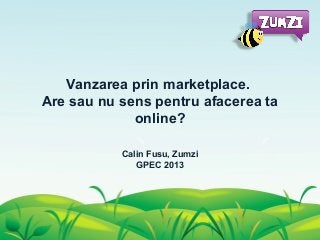 Vanzarea prin marketplace.
Are sau nu sens pentru afacerea ta
online?
Calin Fusu, Zumzi
GPEC 2013
 