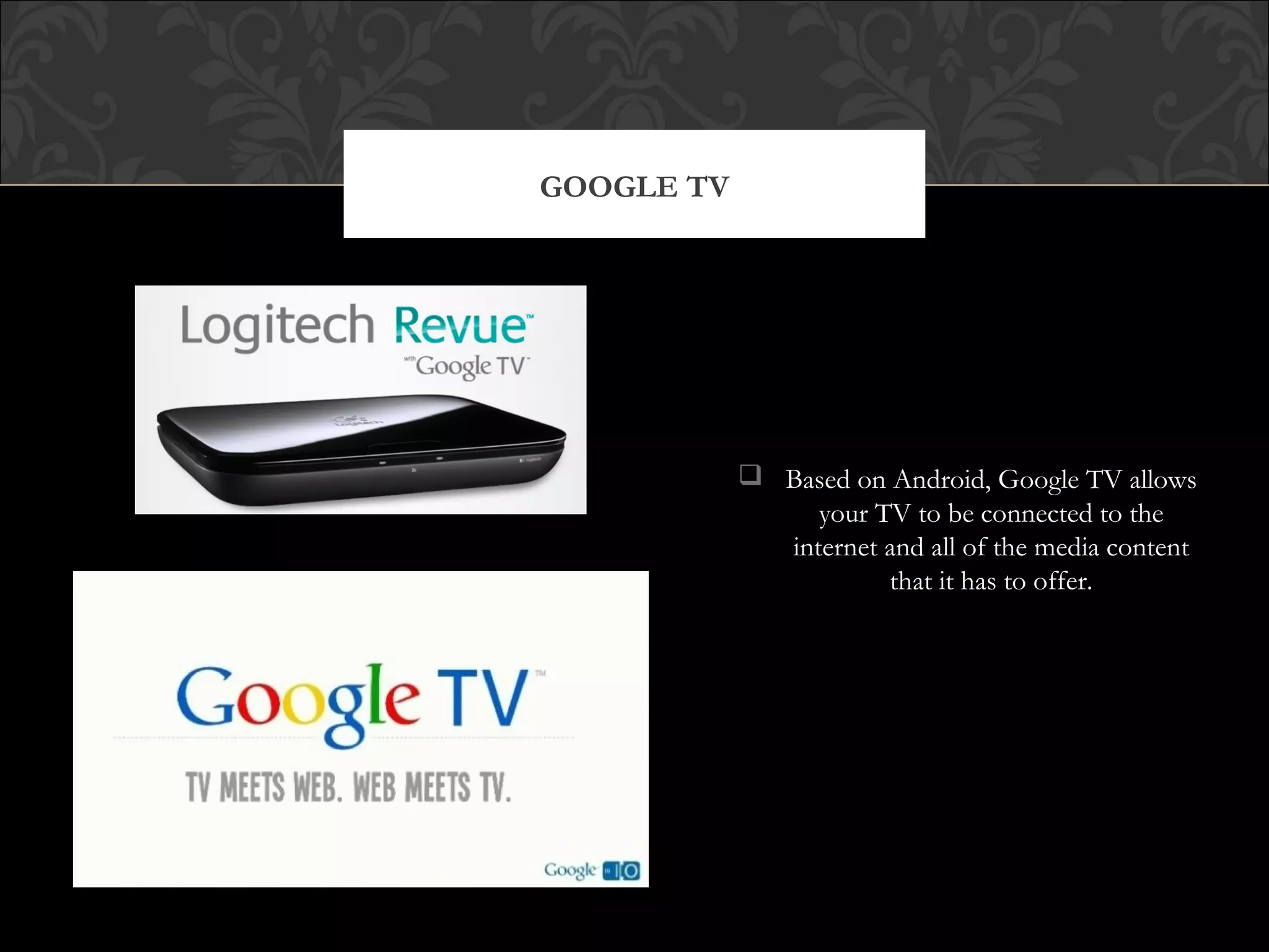  Based on Android, Google TV allows
your TV to be connected to the
internet and all of the media content
that it has to offer.
GOOGLE TV
 