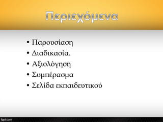 • Παρουσίαση
• Διαδικασία.
• Αξιολόγηση
• Συμπέρασμα
• Σελίδα εκπαιδευτικού
 