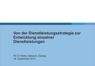 Von der Dienstleistungsstrategie zur 
Entwicklung einzelner 
Dienstleistungen 
PD Dr Heiko Gebauer, Eawag 
18. September 2014 
 