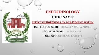 ENDOCRINOLOGY
TOPIC NAME:
EFFECT OF HORMONES ON OUR IMMUNE SYSTEM
INSTRUCTOR NAME: DR.SYEDA NADIA AHMED
STUDENT NAME: ZUNIRA NAZ
ROLL NO:#UOC-BSZOL-F2020/010
 