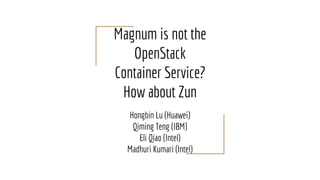 Magnum is not the
OpenStack
Container Service?
How about Zun
Hongbin Lu (Huawei)
Qiming Teng (IBM)
Eli Qiao (Intel)
Madhuri Kumari (Intel)
 