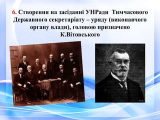 6. Створення на засіданні УНРади Тимчасового
Державного секретаріату – уряду (виконавчого
органу влади), головою призначено
К.Левицького
 