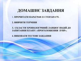 1. ПРОЧИТАТИ ПАРАГРАФ 21 СТОР.169-175.
2. ВИВЧИТИ ТЕРМІНИ
3. СКЛАСТИ ХРОНОЛОГІЧНИЙ ЛАНЦЮГ ПОДІЙ ДО
ЗАПИТАННЯ ПЛАНУ: «ПРОГОЛОШЕННЯ ЗУНР».
4. ВИКОНАТИ ТЕСТОВІ ЗАВДАННЯ
ДОМАШНЄ ЗАВДАННЯ
 