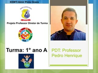 PDT: Professor
Pedro Henrique
Projeto Professor Diretor de Turma
EEMTI Almir Pinto Ocara
Turma: 1° ano A
 
