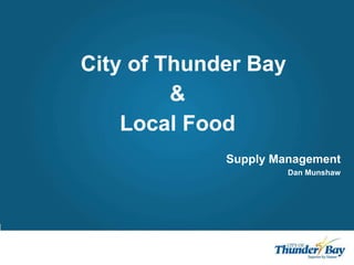 City of Thunder Bay
&
Local Food
Supply Management
Dan Munshaw
 