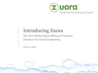 Introducing Zuora
                                      The First Subscription Billing & Payment
                                      Solution For Cloud Computing

                                      June 2009




Slide 1 − Zuora Confidential, not for distribution beyond intended recipient
 