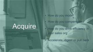 Acquire
• How do you model
• How do you compensate
• How do you drive efficiency in
your sales org
• Accelerate, digest or pull back
 