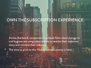 OWN THE SUBSCRIPTION EXPERIENCE.
Across the board, companies in verticals from cloud storage to
oral hygiene are using sub...