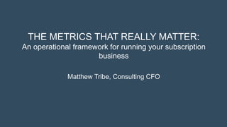 THE METRICS THAT REALLY MATTER:
An operational framework for running your subscription
business
Matthew Tribe, Consulting CFO
 