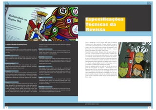 Especificações
                                                                                                                                       Técnicas da
                                                                                                                                       Revista

                                                                                                                                       Com o formato de 17cm x 24.5cm, 4x4 cores, a revista é
A revista é dividida da seguinte forma:                            endereço de um portifólio eletrônico (site), para que os leitores   compacta e de alta qualidade. O papel utilizado na capa é
                                                                   possam acessar.                                                     um Couche com laminação fosca e gramatura de 250g/m2. O
Carne Fresca                                                                                                                           miolo é feito com Couche fosco e verniz de máquina. O aca-
Apresenta o trabalho de um novo artista contando um pouco          Perfil                                                              bamento é em lombada quadrada, refile, hot melt e costura.
de sua história e de como acontece o processo de criação de        Essa área exibe trabalhos de um profissional (ligado à ilust-       Possui 104 páginas, em média, mais a capa.
sua arte.                                                          ração, arte, design, entre outros), com um foco maior na tra-       Segundo Luciana Issa[4], designer sênior da agência Borghi-
                                                                   jetória do artista e suas realizações.                              erh Lowe, a Zupi é a revista que possui melhor qualidade grá-
Portfólio                                                                                                                              fica dentre as concorrentes (que serão vistas no capítulo sobre
Exibe o trabalho de um grande artista. Esse artista conta um       Road Trip                                                           concorrência). E isso adiciona um valor relevante ao produto,
pouco sobre sua vida, seu estilo, suas influências, entre out-     Essa área da revista traz ao leitor um breve retrato (fotos e uma   já que o consumidor possui conhecimento para perceber esse
ros.                                                               pequena matéria) sobre um determinado lugar do mundo. De            diferencial e considera a qualidade do material da revista um
                                                                   forma bem concisa, a revista conta sobre a cultura e a relação      fator importante (como será visto no capítulo sobre consumi-
Artista Convidado                                                  desse lugar com a arte.                                             dor). A alta qualidade gráfica também contribui para valorizar
Um grande artista é convidado para participar de uma entre-                                                                            as imagens e as ilustrações presentes na revista.
vista aprofundada sobre arte, influências, técnicas, escolas e     Bate-Papo                                                           Essa alta qualidade gráfica somada ao fato de que grande
muitos outros assuntos relacionados.                               Essa seção, como o próprio nome já diz, é o resultado de            parte de suas páginas se destinam a apresentação de tra-
                                                                   uma conversa mais informal entre o entrevistador e um deter-        balhos visuais, faz com que a Zupi possa ser utilizada como
Ambiente                                                           minado artista. Essa conversa é apresentada para o leitor em        referência, segundo pesquisa com leitores[5]. Ou seja, a re-
Geralmente são utilizadas duas páginas da Revista para exi-        tópicos de assuntos e não como perguntas, como é o caso             vista é guardada por seus leitores e consultada como um con-
bir fotos extremamente profissionais de ambientes de trabalho      da seção “Entrevista”.                                              junto de trabalhos visuais. O fato de ser, portanto, colecionável
elegantes e criativos. Em muitas edições, por exemplo, foram                                                                           ainda permite à empresa vender edições antigas (através do
apresentados ambientes de famosas agências de propagan-            Livros                                                              Portal Zupi).
da.                                                                Essa área da revista apresenta um pequeno texto sobre um
                                                                   determinado livro ligado aos assuntos tratados pela Zupi,
Galeria                                                            como arte, design, entre outros, além de ilustrações presentes
Consiste no espaço realmente colaborativo da revista. Os ar-       na obra em questão.
tistas, designers ou admiradores podem enviar seus trabalhos
de ilustração, fotografia, artes gráficas, design, 3D, animação,   Top Sites
motion, tipografia, pintura, graffiti, moda, entre outros, para    Essa área da revista traz aos leitores um conjunto de links rela-
o e-mail submit@zupi.org. Os melhores trabalhos são exibi-         cionados a diversos assuntos dentro do universo de design
dos na revista junto com o nome do criador e um possível           com uma pequena descrição de cada site.




                                                                                                                                       [4] Ver pesquisa qualitativa no anexo 1;
                                                                                                                                       [5] Ver pesquisa qualitativa no anexo 2.



32                                                                                                                                                                                                         33
 