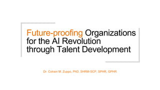 Future-proofing Organizations
for the AI Revolution
through Talent Development
Dr. Colrain M. Zuppo, PhD, SHRM-SCP, SPHR, GPHR
 