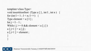 template<class Type> 
void insertitionSort (Type a [ ] , int I , int n ) { 
for (int I = 1 ; I < n; I ++) { 
Type element = a [ I ] ; 
Int j = I – 1 ; 
While ( j >= 0 && element < a [ j ] ) 
a [ j+1 ] = a [ j] ; 
a [ j+1 ] = element ; 
} 
} 
Виртуал Технологийн Тэнхим, Е-НЭЭЛТТЭЙ ИНСТИТУТ 
 
