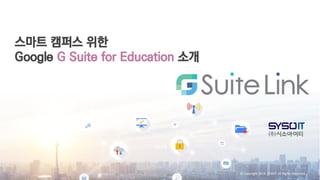 © Copyright 2019. SYSOIT All Rights Reserved
스마트 캠퍼스 위한
Google G Suite for Education 소개
2019
 