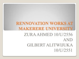 RENNOVATION WORKS AT
MAKERERE UNIVERSITY
ZURAAHMED 10/U/2556
AND
GILBERT ALITWIJUKA
10/U/2551
 