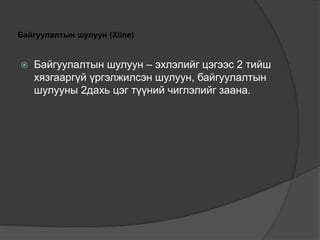 Байгуулалтын шулуун (Xline)
 Байгуулалтын шулуун – эхлэлийг цэгээс 2 тийш
хязгааргүй үргэлжилсэн шулуун, байгуулалтын
шулууны 2дахь цэг түүний чиглэлийг заана.
 
