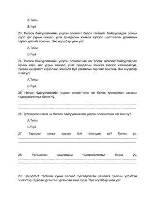 А.Тийм
Б.Үгүй
23. Ногоон байгууламжийн үндсэн элемент болох төгөлийг байгуулахдаа орчны
хөрс, цаг уурын нөхцөл, унах тунадасны хэмжээ зэргээс шалтгаалан ургамлын
төрөл зүйлийг сонгоно. Энэ өгүүлбэр үнэн үү?
А.Тийм
Б.Үгүй
24. Ногоон байгууламжийн үндсэн элементийн нэг болох төгөлийг байгуулахдаа
орчны хөрс, цаг уурын нөхцөл, унах тунадасны хэмжээ зэргээс хамаарахгүй,
тухайн цэцэрлэгт хүрээлэнд зонхилж буй ургамлын төрлийг сонгоно. Энэ өгүүлбэр
үнэн үү?
А.Тийм
Б.Үгүй
25. Ногоон байгууламжийн үндсэн элементийн нэг болох тусгаарлагч хананы
тодорхойлолтыг бичнэ үү.
............................................................................................................................................
...........................................................................................................................................
26. Тусгаарлагч хана нь Ногоон байгууламжийн үндсэн элементийн нэг мөн үү?
А.Тийм
Б.Үгүй
27. Таримал ханыг хэрхэн бий болгодог вэ? Бичнэ үү.
............................................................................................................................................
...........................................................................................................................................
28. Ургамалан хашлаганы тодорхойлолтыг бичнэ үү.
............................................................................................................................................
............................................................................................................................................
29. Цэцэрлэгт талбайн хүний хөлөөс тусгаарласан хашлага хайсны үүрэгтэй
эгнээгээр тарьсан ургамлыг ургамлан хана гэдэг. Энэ өгүүлбэр үнэн үү?
 