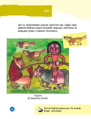 12
“Óóðãà÷”
Ä.×óëóóíñ¿õ (9 íàñ)
Öýã íü çîõèîìæèéí ¿íäñýí õýðýãñýë þì. Öààä òàëä
äàâõèæ áàéãàà øàðãà ç¿ñìèéí ìîðüäûã öýãëýñýí íü
ìîðüäîî óëàì ÷ ãî¸ìñîã áîëãîæýý.
Öýã
Çîãñîæ áàéãàà ìîðüä çóð. Íýã ºíãººð
áóäàæ, öýãëýýðýé.
 