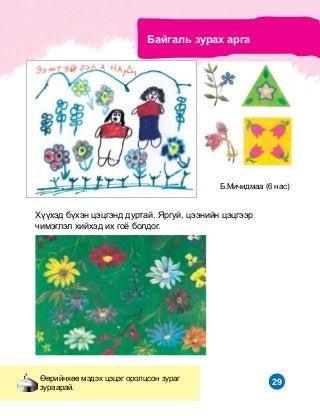 29
Áàéãàëü çóðàõ àðãà
ªºðèéíõºº ìýäýõ öýöýã îðîëöñîí çóðàã
çóðààðàé.
Á.Ìè÷èäìàà (6 íàñ)
Õ¿¿õýä á¿õýí öýöãýíä äóðòàé. ßðãóé, öýýíèéí öýöãýýð
÷èìýãëýë õèéõýä èõ ãî¸ áîëäîã.
 