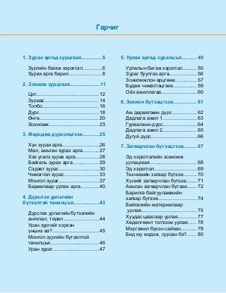 Ãàð÷èã
1. Çóðàõ àðãàä ñóðöãààÿ...............	5
Çóðãèéí áàãàæ õýðýãñýë..............	6
Çóðàõ àðãà áàðèë........................	8
2. Çîõèîæ çóðöãààÿ......................	11
Öýã..............................................	12
Çóðààñ.......................................	14
Òîëáî.........................................	16
Ä¿ðñ...........................................	18
ªíãº...........................................	20
Çîõèîìæ....................................	23
3. ªºðñäºº ä¿ðñýëöãýýå............	25
Õ¿í çóðàõ àðãà...........................	26
Ìàë, àìüòàí çóðàõ àðãà............	27
Õýý óãàëç çóðàõ àðãà.................	28
Áàéãàëü çóðàõ àðãà...................	29
Ñýäýâò çóðàã..............................	30
×èìýãëýë çóðàã..........................	33
Ìîíãîë çóðàã..............................	37
Áàðèìëààð óðëàõ àðãà.............	40
4. Ä¿ðñëýõ óðëàãèéí
á¿òýýëòýé òàíèëöúÿ...................	43
Ä¿ðñëýõ óðëàãèéí á¿òýýëèéí
àíãèëàë, òºðºë..........................	44
Óðàí çóðãèéã õýðõýí
óíøèõ âý?..................................	45
Ìîíãîë çóðãèéí á¿òýýëòýé
òàíèëöúÿ...................................	46
Óðàí çóðàã..................................	47
5. Óðëàõ àðãàä ñóðàëöúÿ...........	49
Óðëàëûí áàãàæ õýðýãñýë..........	50
Çóðàã áóóëãàõ àðãà....................	56
Çîõèîìæëîí ºðöãººå................	57
Áóäàæ ÷èìýãëýöãýýå.................	59
Î¸õ àæèëëàãàà..........................	60
6. Çîõèîí á¿òýýöãýýå.................	61
Àì äºðâºëæèí ä¿ðñ .................	62
Äàäëàãà àæèë 1.........................	63
Ãóðâàëæèí ä¿ðñ.........................	64
Äàäëàãà àæèë 2.........................	65
Äóãóé ä¿ðñ.................................	66
7. Çàãâàð÷ëàí á¿òýýöãýýå..........	67
Ýä õýðýãëýëèéí çîõèîìæ
óðëàöãààÿ..................................	68
Ýä õýðýãëýë...............................	69
Òåõíèêèéí çàãâàð á¿òýýå..........	70
Õ¿íèéã çàãâàð÷ëàí á¿òýýå........	71
Àìüòàí çàãâàð÷ëàí á¿òýýå.......	72
Áàðèëãà áàéãóóëàìæèéí
çàãâàð á¿òýýå............................	74
Áàéãàëèéí ìàòåðèàëààð
óðëàÿ........................................	75
Õóóäàñ öààñààð óðëàÿ..............	77
Õºäºëãººíò òîãëîîì óðëàÿ......	78
Ìýðãýæèë á¿õýí ñàéõàí...........	79
Áèä þó ìýäýæ, ñóðñàí áý?.......	80
 