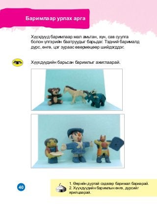 40
Õ¿¿õä¿¿äèéí áàðüñàí áàðèìëûã àæèãëààðàé.
1. ªºðèéí äóðòàé ñýäâýýð áàðèìàë áàðèàðàé.
2. Õ¿¿õä¿¿äèéí áàðèìëûí ºíãº, ä¿ðñèéã
ÿðèëöààðàé.
Áàðèìëààð óðëàõ àðãà
Õ¿¿õä¿¿ä áàðèìëààð ìàë àìüòàí, õ¿í, ñàâ ñóóëãà
áîëîí ¿ëãýðèéí áààòðóóäûã áàðüäàã. Òýäíèé áàðèìàëä
ä¿ðñ, ºíãº, öýã çóðààñ ºâºðìºöººð øèéäýãääýã.
 
