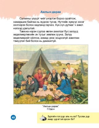 48
“Àæëûí äàðàà”
Ã.Îäîí
Çóðãèéí ãîë ä¿ð àëü íü âý? Òóñëàõ ä¿ð
ÿìàð ¿¿ðýãòýé îðñîí áý?
Àæëûí äàðàà
	 Ñàëõèíû ¿ç¿¿ðò ÷èéã ¿íýðòýí áîðîî îðîéòîæ,
íàìàðøèæ áàéãàà íü í¿äíýý òóñíà. Íóòãèéí õ¿ì¿¿ñ õýñýã
õýñãýýðýý áîëîí õàäëàíä ãàð÷ýý. Õ¿í õ¿÷ äóòìàã ÷ àæèë
íýëýýä óðàãøòàé.
	 Òàìõèà íýðýí ñóóãàà ºâãºí àæèëñàã áóñ çàëóóä
õºäºëìºðëºõèéí à÷ òóñûã çºâëºæ ñóóíà. Çàëóó
õºäºëìºðèéã îéëãîæ, àõìàä ¿åýñ õîöðîõã¿é àæèëëàõ
òýì¿¿ëýë áèé áîëîõ íü äàìæèãã¿é.
 