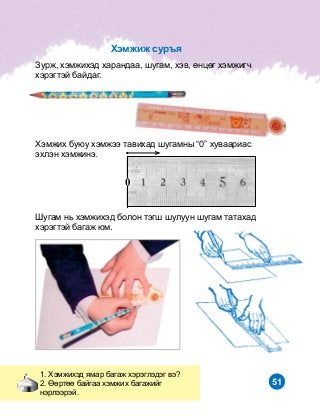 51
1. Õýìæèõýä ÿìàð áàãàæ õýðýãëýäýã âý?
2. ªºðòºº áàéãàà õýìæèõ áàãàæèéã
íýðëýýðýé.
Çóðæ, õýìæèõýä õàðàíäàà, øóãàì, õýâ, ºíöºã õýìæèã÷
õýðýãòýé áàéäàã.
Õýìæèõ áóþó õýìæýý òàâèõàä øóãàìíû “0” õóâààðèàñ
ýõëýí õýìæèíý.
Øóãàì íü õýìæèõýä áîëîí òýãø øóëóóí øóãàì òàòàõàä
õýðýãòýé áàãàæ þì.
Õýìæèæ ñóðúÿ
 