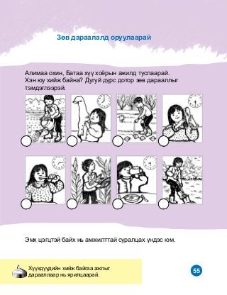 55
Ýìõ öýãöòýé áàéõ íü àìæèëòòàé ñóðàëöàõ ¿íäýñ þì.
Àëèìàà îõèí, Áàòàà õ¿¿ õî¸ðûí àæèëä òóñëààðàé.
Õýí þó õèéæ áàéíà? Äóãóé ä¿ðñ äîòîð çºâ äàðààëëûã
òýìäýãëýýðýé.
Õ¿¿õä¿¿äèéí õèéæ áàéãàà àæëûã
äàðààëëààð íü ÿðèëöààðàé.
Çºâ äàðààëàëä îðóóëààðàé
 