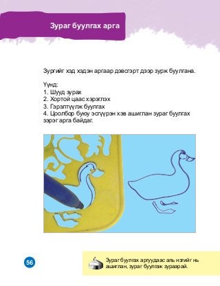 56 Çóðàã áóóëãàõ àðãóóäààñ àëü íýãèéã íü
àøèãëàí, çóðàã áóóëãàæ çóðààðàé.
Çóðàã áóóëãàõ àðãà
Çóðãèéã õýä õýäýí àðãààð äýâñãýðò äýýð çóðæ áóóëãàíà.
¯¿íä:
1. Øóóä çóðàõ
2. Õîðòîé öààñ õýðýãëýõ
3. Ãýðýëò¿¿ëæ áóóëãàõ
4. Öîîëáîð áóþó ýñã¿¿ðýí õýâ àøèãëàí çóðàã áóóëãàõ
çýðýã àðãà áàéäàã.
 