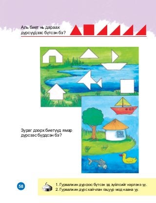 58 1. Ãóðâàëæèí ä¿ðñýýñ á¿òñýí ýä ç¿éëñèéã íýðëýíý ¿¿.
2. Ãóðâàëæèí ä¿ðñ õàé÷ëàí ãàöóóð ìîä íààíà óó.
Àëü áèåò íü äàðààõ
ä¿ðñ¿¿äýýñ á¿òñýí áý?
Çóðàã äýýðõ áèåò¿¿ä ÿìàð
ä¿ðñýýñ á¿ðäñýí áý?
 