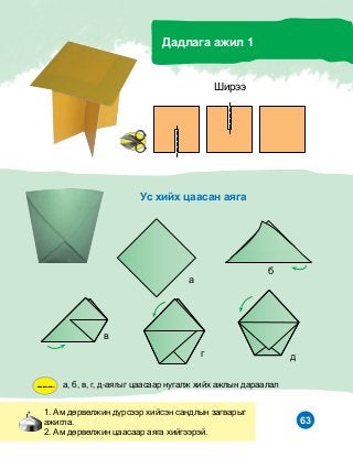 63
1. Àì äºðâºëæèí ä¿ðñýýð õèéñýí ñàíäëûí çàãâàðûã
àæèãëà.
2. Àì äºðâºëæèí öààñààð àÿãà õèéãýýðýé.
Äàäëàãà àæèë 1
à
á
â
ã ä
Óñ õèéõ öààñàí àÿãà
Øèðýý
à, á, â, ã, ä-àÿãûã öààñààð íóãàëæ õèéõ àæëûí äàðààëàë
 
