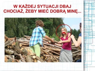W KAŻDEJ SYTUACJI DBAJ
CHOCIAŻ, ŻEBY MIEĆ DOBRĄ MINĘ...
 