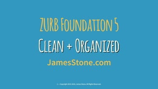 ZURBFoundation5
Clean+Organized
JamesStone.com
1 — Copyright 2015-2016, James Stone, All Rights Reserved.
 