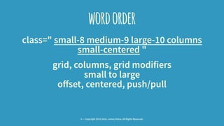 wordorder
class=" small-8 medium-9 large-10 columns
small-centered "
grid, columns, grid modifiers
small to large
offset, ...