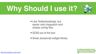 • Like Twitterbootstrap, but
easier rails integration and
simple config files
• SCSS out of the box
• Great Javascript widget library
Why Should I use it?
http://foundation.zurb.com/
 