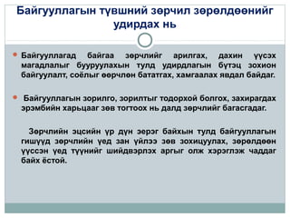 Байгууллагын түвшний зөрчил зөрөлдөөнийг
удирдах нь
 Байгууллагад

байгаа зөрчлийг арилгах, дахин үүсэх
магадлалыг бууруулахын тулд удирдлагын бүтэц зохион
байгуулалт, соёлыг өөрчлөн бататгах, хамгаалах явдал байдаг.

 Байгууллагын зорилго, зорилтыг тодорхой болгох, захирагдах

эрэмбийн харьцааг зөв тогтоох нь далд зөрчлийг багасгадаг.
Зөрчлийн эцсийн үр дүн эерэг байхын тулд байгууллагын
гишүүд зөрчлийн үед зан үйлээ зөв зохицуулах, зөрөлдөөн
үүссэн үед түүнийг шийдвэрлэх аргыг олж хэрэглэж чаддаг
байх ёстой.

 