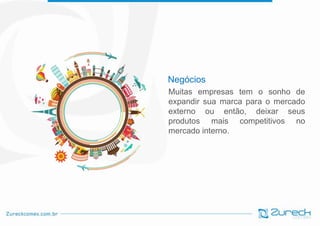 Negócios
Muitas empresas tem o sonho de
expandir sua marca para o mercado
externo ou então, deixar seus
produtos mais competitivos no
mercado interno.

 