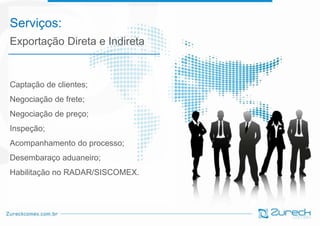 Serviços:
Exportação Direta e Indireta

Captação de clientes;

Negociação de frete;

v

Negociação de preço;
Inspeção;

Acompanhamento do processo;
Desembaraço aduaneiro;
Habilitação no RADAR/SISCOMEX.

 