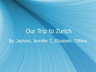 Our Trip to Zurich By: Jaylynn, Jennifer T., Elizabeth, Tiffany 