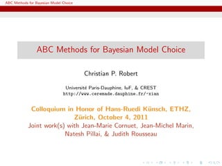 ABC Methods for Bayesian Model Choice




                 ABC Methods for Bayesian Model Choice

                                        Christian P. Robert

                                Universit´ Paris-Dauphine, IuF, & CREST
                                         e
                               http://www.ceremade.dauphine.fr/~xian


             Colloquium in Honor of Hans-Ruedi K¨nsch, ETHZ,
                                                      u
                            Z¨rich, October 4, 2011
                              u
            Joint work(s) with Jean-Marie Cornuet, Jean-Michel Marin,
                         Natesh Pillai, & Judith Rousseau
 