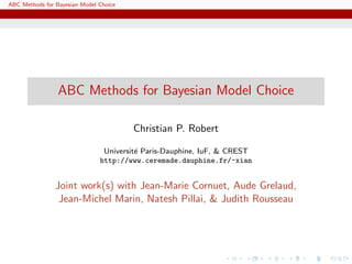 ABC Methods for Bayesian Model Choice




                 ABC Methods for Bayesian Model Choice

                                        Christian P. Robert

                                Universit´ Paris-Dauphine, IuF, & CREST
                                         e
                               http://www.ceremade.dauphine.fr/~xian


                Joint work(s) with Jean-Marie Cornuet, Aude Grelaud,
                 Jean-Michel Marin, Natesh Pillai, & Judith Rousseau
 