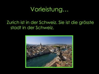 Vorleistung… Zurich ist in der Schweiz. Sie ist die gr ö sste stadt in der Schweiz.