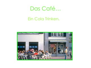 Das Café… Ein Cola Trinken.