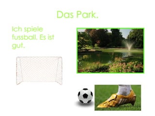 Das Park. Ich spiele fussball. Es ist gut.