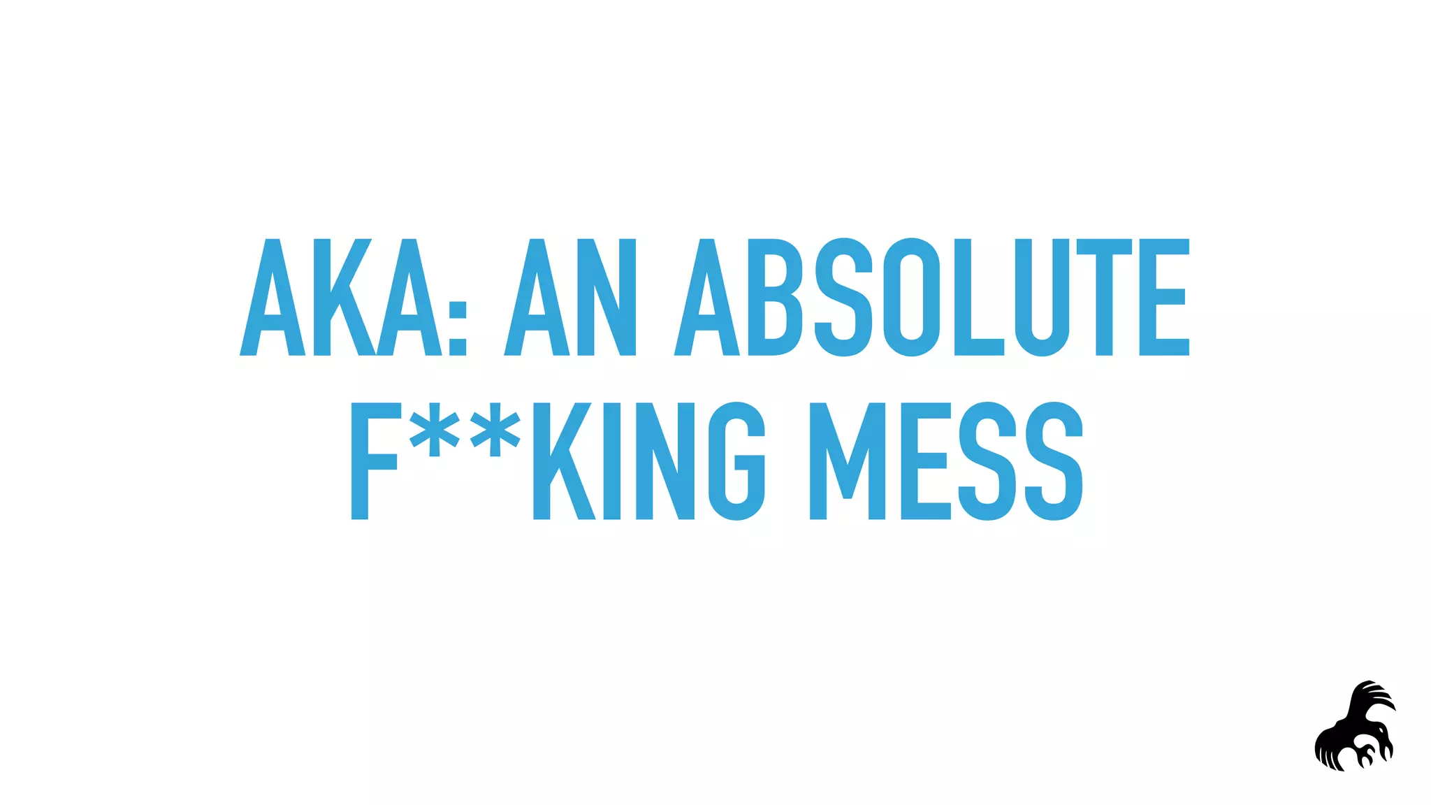 AKA: AN ABSOLUTE
F**KING MESS
 