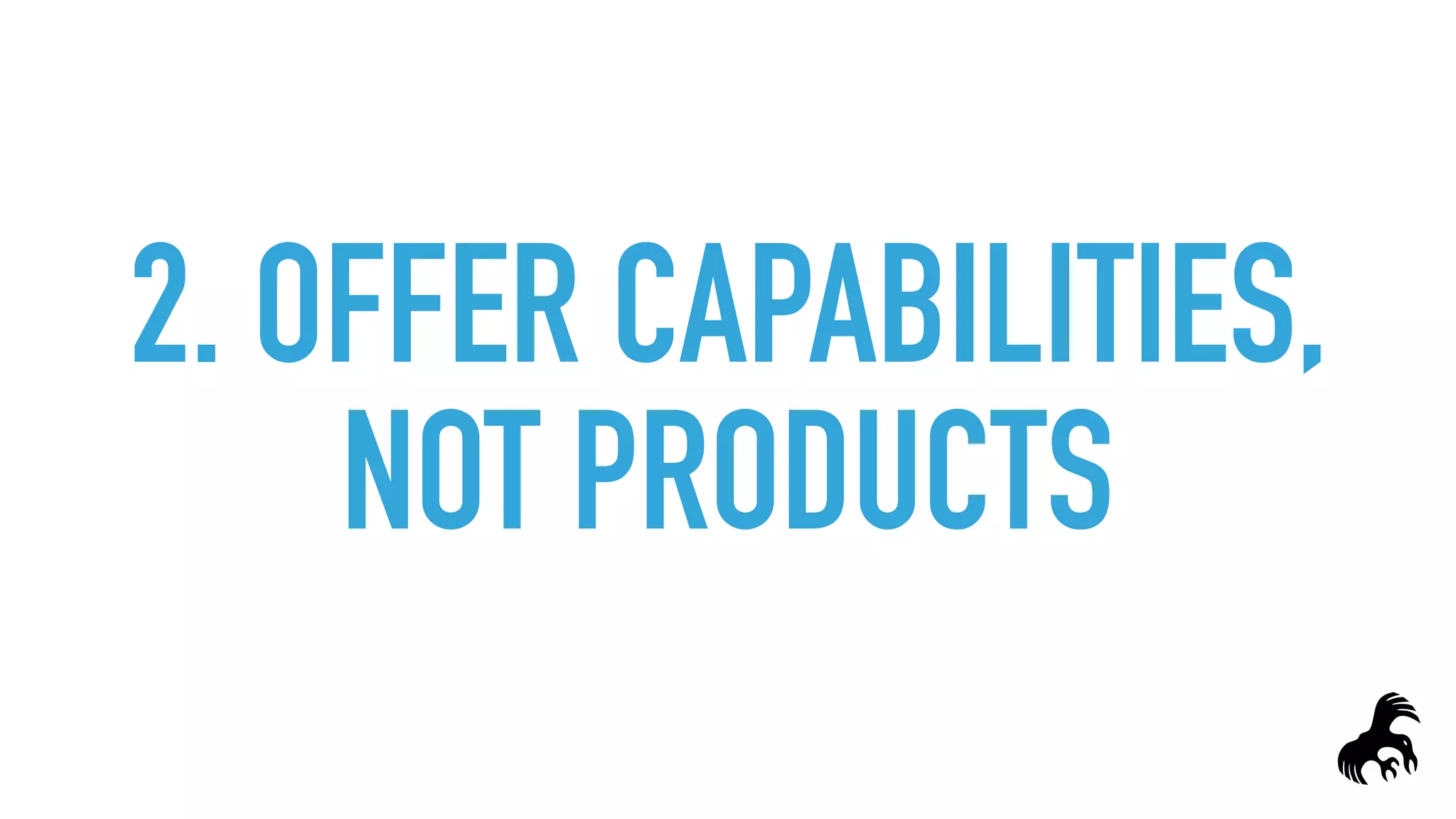 2. OFFER CAPABILITIES,
NOT PRODUCTS
 