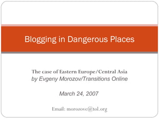 The case of Eastern Europe/Central Asia by Evgeny Morozov/Transitions Online March 24, 2007  Email: morozove@tol.org Blogging in Dangerous Places 