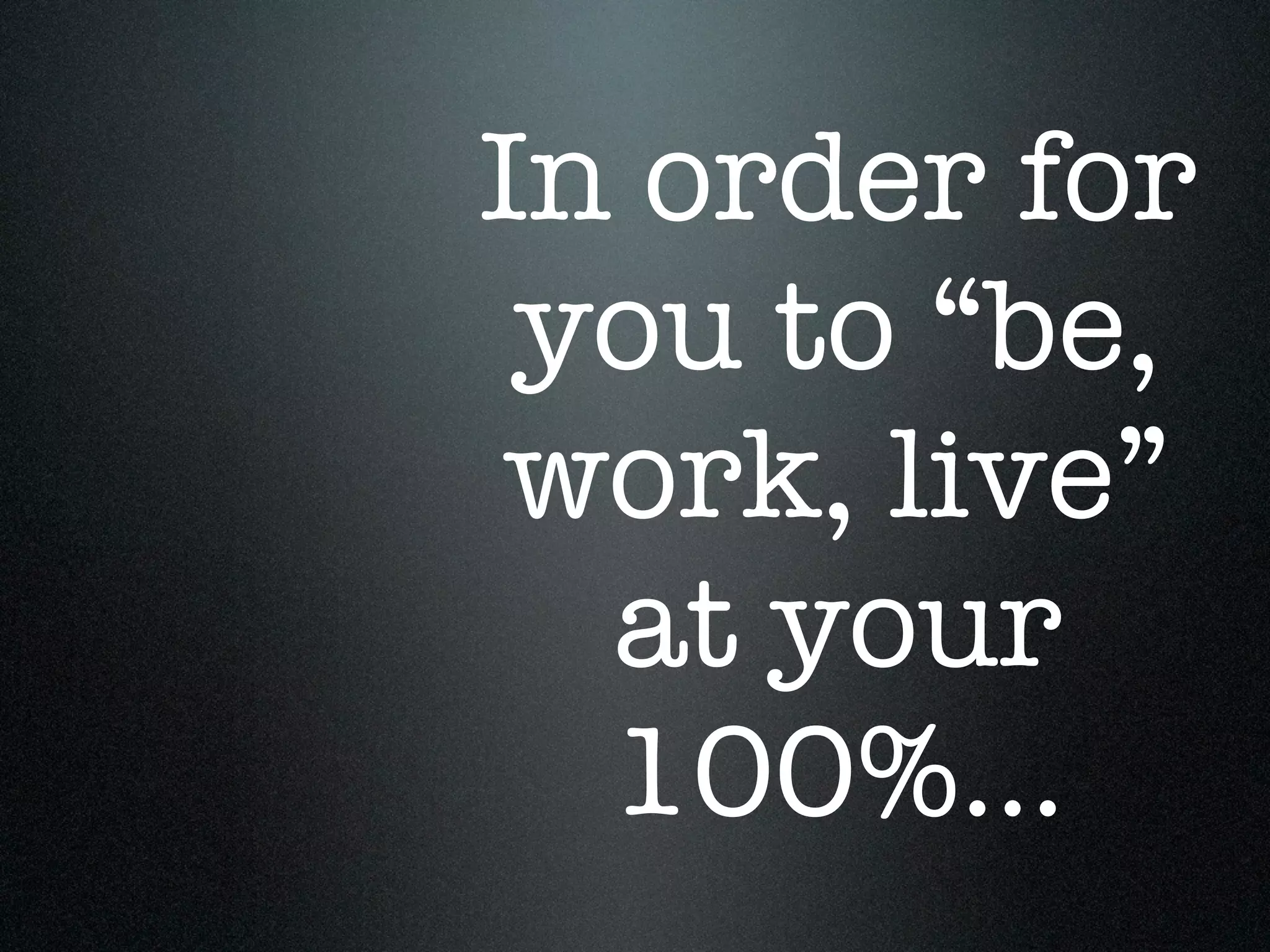 In order for
 you to “be,
 work, live”
  at your
  100%...
 