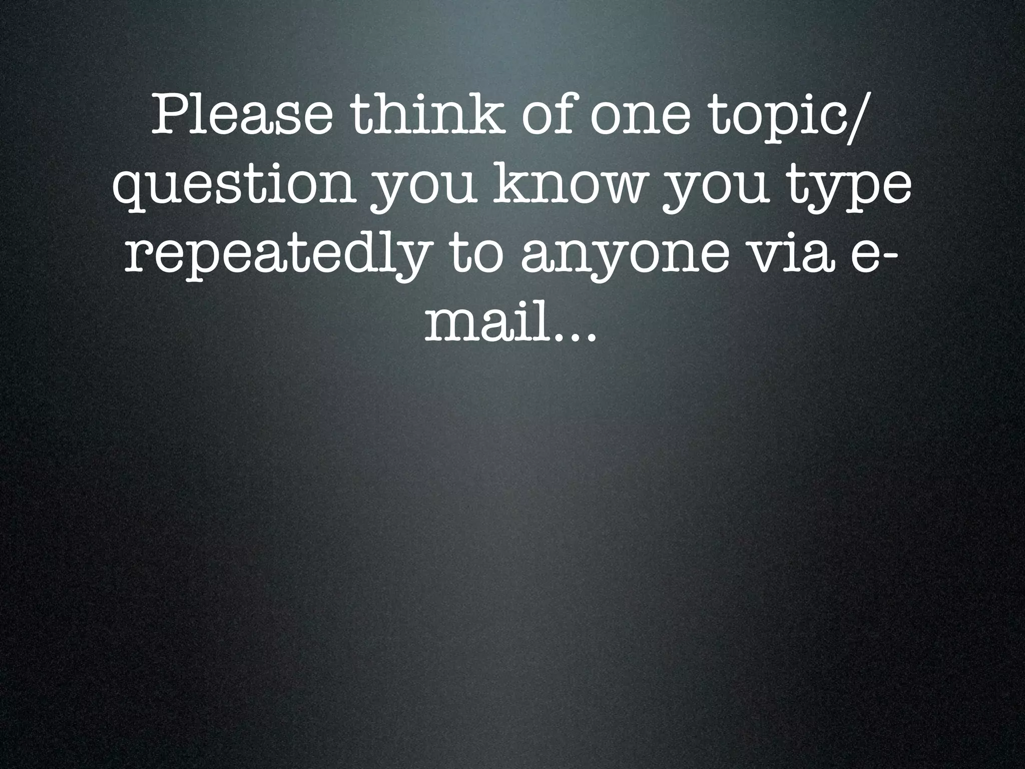 Please think of one topic/
question you know you type
repeatedly to anyone via e-
           mail...
 