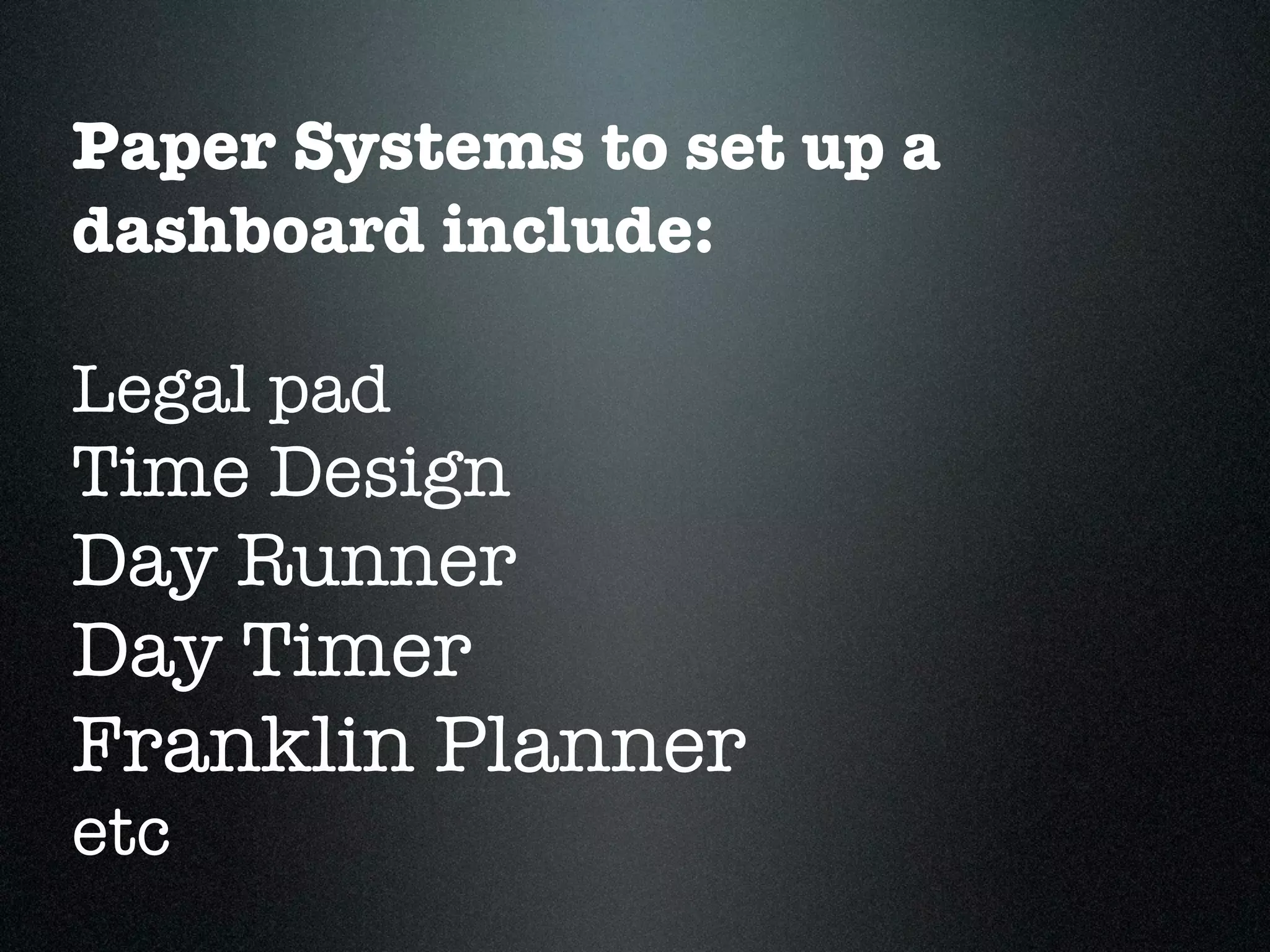 Paper Systems to set up a
dashboard include:

Legal pad
Time Design
Day Runner
Day Timer
Franklin Planner
etc
 